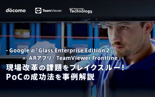 – Google の「Glass Enterprise Edition 2」× ARアプリ「TeamViewer Frontline」-現場改革の課題をブレイクスルー！PoCの成功法を事例解説